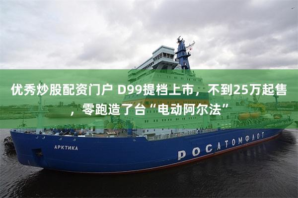 优秀炒股配资门户 D99提档上市，不到25万起售，零跑造了台“电动阿尔法”