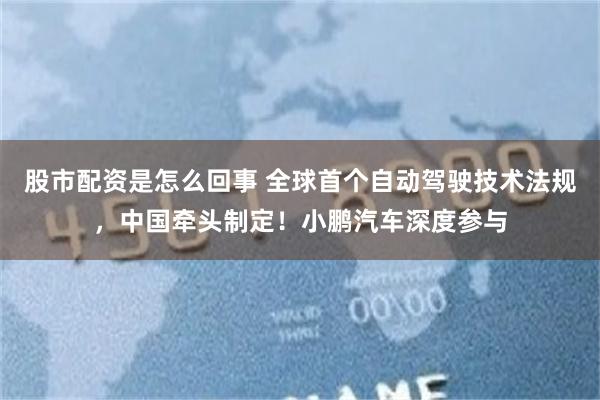 股市配资是怎么回事 全球首个自动驾驶技术法规，中国牵头制定！小鹏汽车深度参与