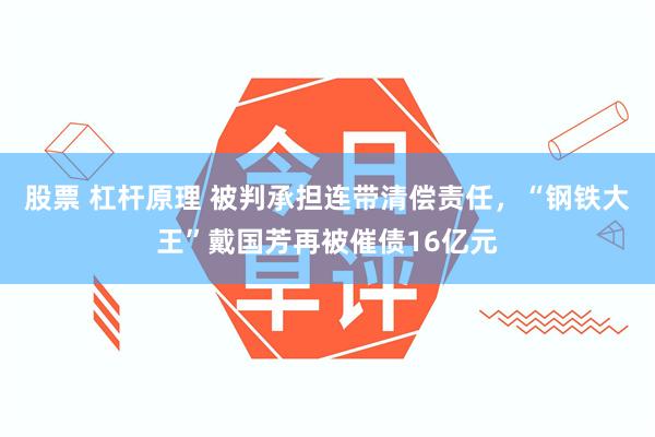 股票 杠杆原理 被判承担连带清偿责任，“钢铁大王”戴国芳再被催债16亿元