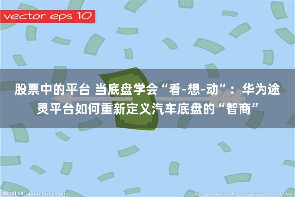 股票中的平台 当底盘学会“看-想-动”：华为途灵平台如何重新定义汽车底盘的“智商”