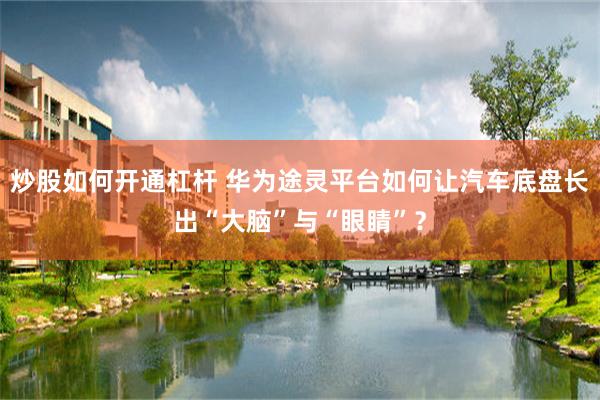 炒股如何开通杠杆 华为途灵平台如何让汽车底盘长出“大脑”与“眼睛”？
