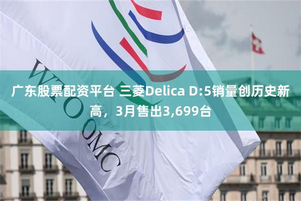 广东股票配资平台 三菱Delica D:5销量创历史新高，3月售出3,699台