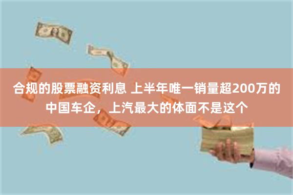 合规的股票融资利息 上半年唯一销量超200万的中国车企，上汽最大的体面不是这个