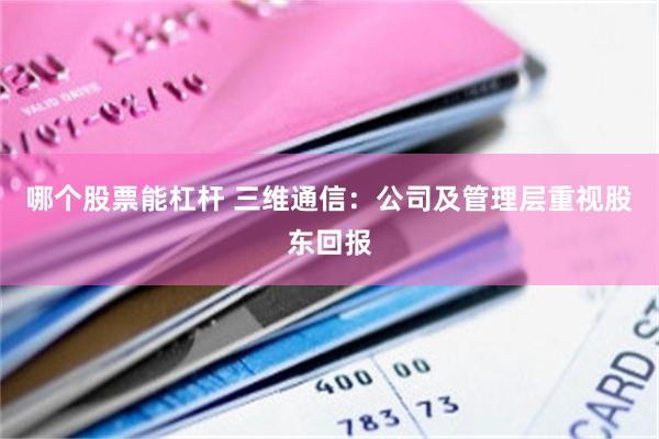 哪个股票能杠杆 三维通信：公司及管理层重视股东回报