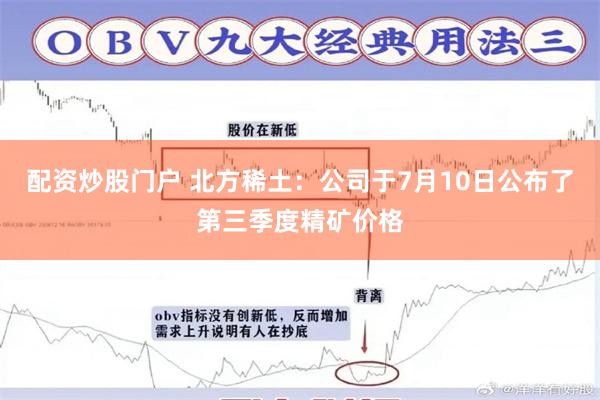配资炒股门户 北方稀土：公司于7月10日公布了第三季度精矿价格