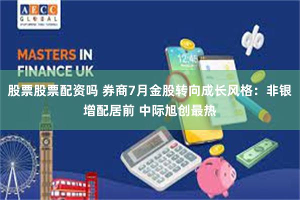 股票股票配资吗 券商7月金股转向成长风格：非银增配居前 中际旭创最热