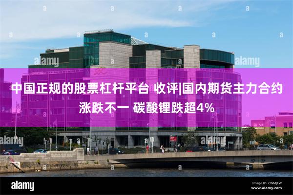 中国正规的股票杠杆平台 收评|国内期货主力合约涨跌不一 碳酸锂跌超4%