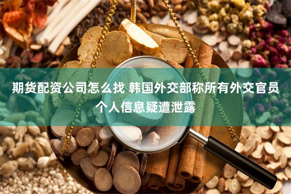期货配资公司怎么找 韩国外交部称所有外交官员个人信息疑遭泄露