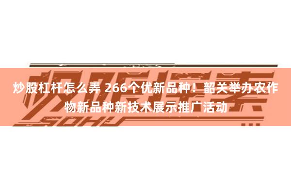 炒股杠杆怎么弄 266个优新品种！韶关举办农作物新品种新技术展示推广活动