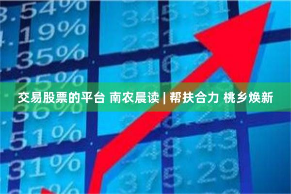 交易股票的平台 南农晨读 | 帮扶合力 桃乡焕新