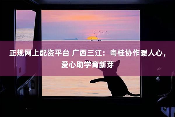 正规网上配资平台 广西三江：粤桂协作暖人心，爱心助学育新芽