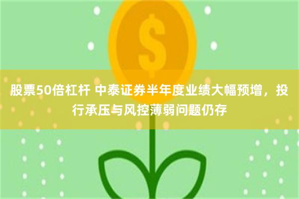股票50倍杠杆 中泰证券半年度业绩大幅预增，投行承压与风控薄弱问题仍存
