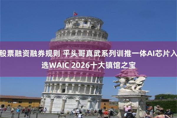 股票融资融券规则 平头哥真武系列训推一体AI芯片入选WAIC 2026十大镇馆之宝