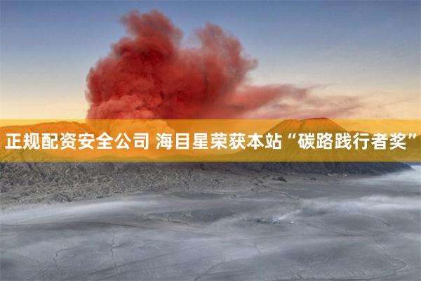 正规配资安全公司 海目星荣获本站“碳路践行者奖”