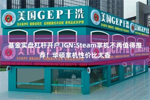 基金实盘杠杆开户 IGN:Steam掌机不再值得推荐！华硕掌机性价比太香