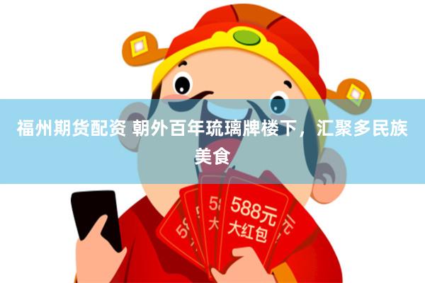 福州期货配资 朝外百年琉璃牌楼下，汇聚多民族美食