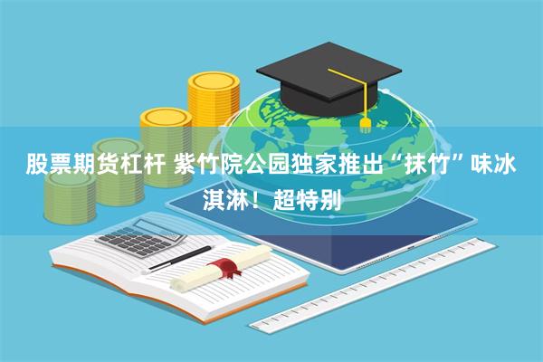股票期货杠杆 紫竹院公园独家推出“抹竹”味冰淇淋！超特别