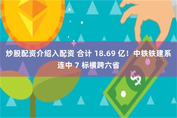 炒股配资介绍入配资 合计 18.69 亿！中铁铁建系连中 7 标横跨六省