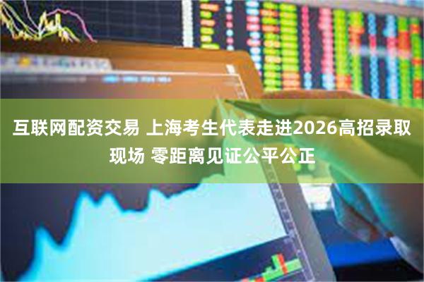 互联网配资交易 上海考生代表走进2026高招录取现场 零距离见证公平公正