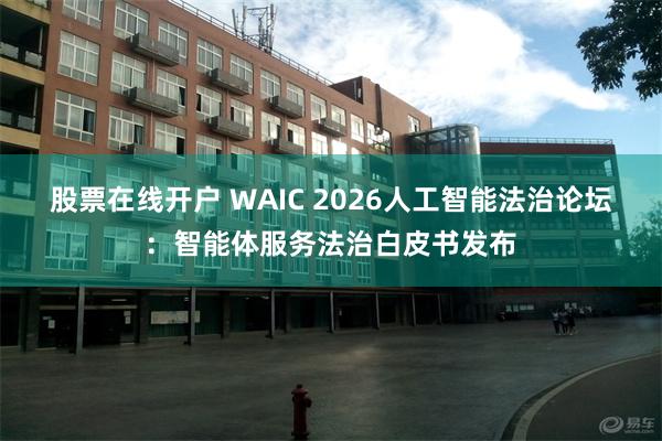 股票在线开户 WAIC 2026人工智能法治论坛：智能体服务法治白皮书发布