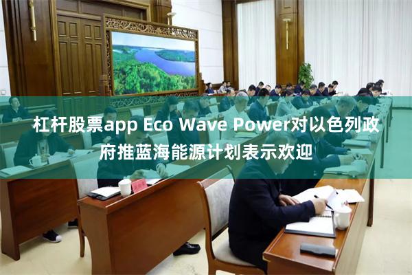杠杆股票app Eco Wave Power对以色列政府推蓝海能源计划表示欢迎