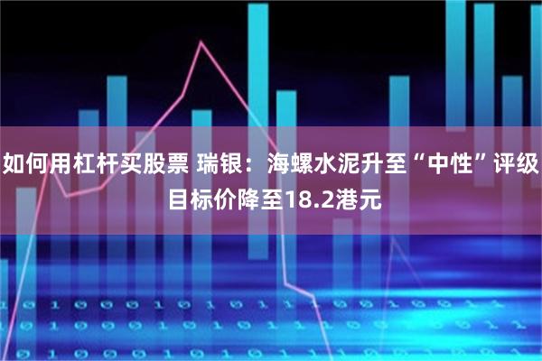 如何用杠杆买股票 瑞银:海螺水泥升至“中性”评级 目标价降至18.2港元