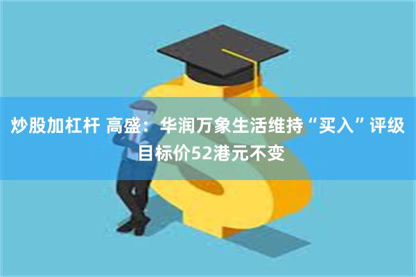 炒股加杠杆 高盛：华润万象生活维持“买入”评级 目标价52港元不变
