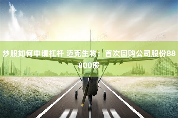 炒股如何申请杠杆 迈克生物：首次回购公司股份88800股