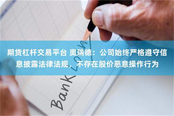 期货杠杆交易平台 奥瑞德:公司始终严格遵守信息披露法律法规,不存在股价恶意操作行为