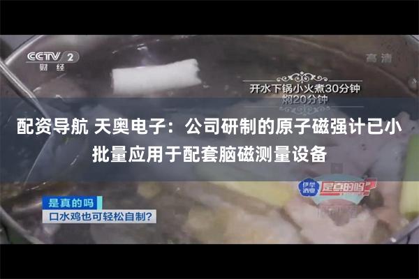 配资导航 天奥电子：公司研制的原子磁强计已小批量应用于配套脑磁测量设备
