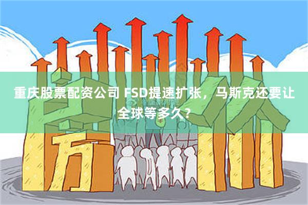 重庆股票配资公司 FSD提速扩张,马斯克还要让全球等多久?