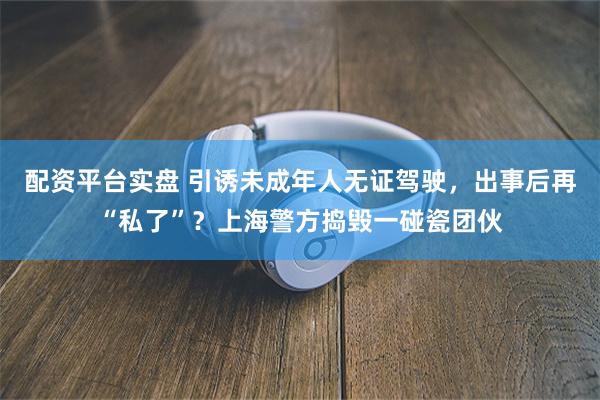 配资平台实盘 引诱未成年人无证驾驶，出事后再“私了”？上海警方捣毁一碰瓷团伙