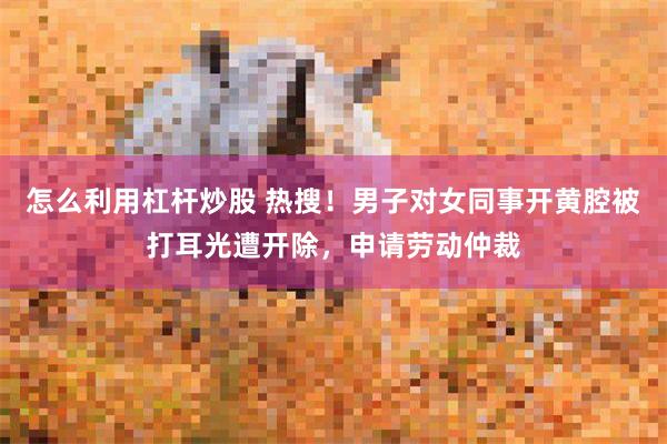 怎么利用杠杆炒股 热搜！男子对女同事开黄腔被打耳光遭开除，申请劳动仲裁