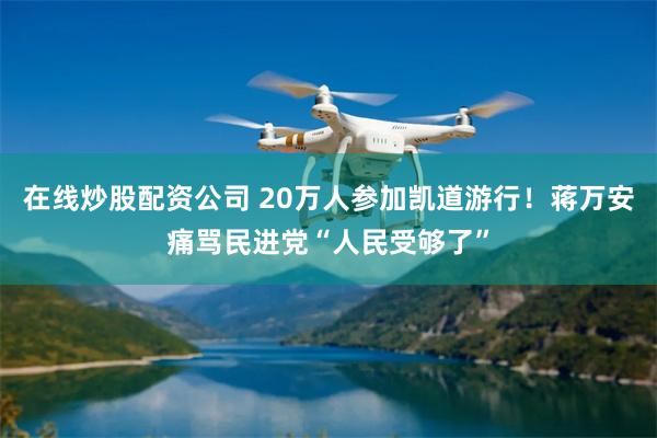 在线炒股配资公司 20万人参加凯道游行！蒋万安痛骂民进党“人民受够了”