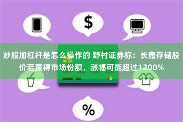 炒股加杠杆是怎么操作的 野村证券称：长鑫存储股价若赢得市场份额，涨幅可能超过1200%