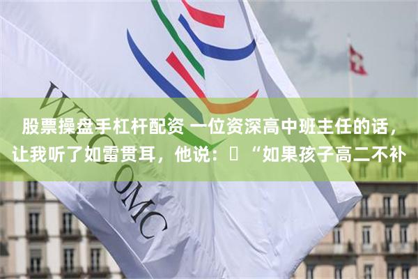 股票操盘手杠杆配资 一位资深高中班主任的话，让我听了如雷贯耳，他说：​“如果孩子高二不补