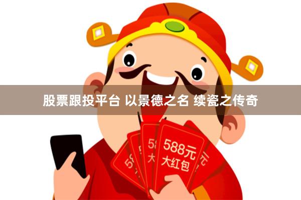 股票跟投平台 以景德之名 续瓷之传奇