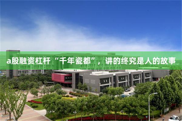 a股融资杠杆 “千年瓷都”，讲的终究是人的故事