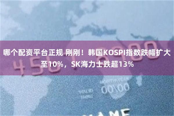 哪个配资平台正规 刚刚！韩国KOSPI指数跌幅扩大至10%，SK海力士跌超13%