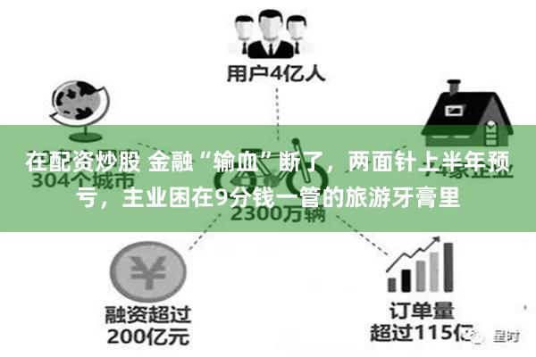 在配资炒股 金融“输血”断了，两面针上半年预亏，主业困在9分钱一管的旅游牙膏里