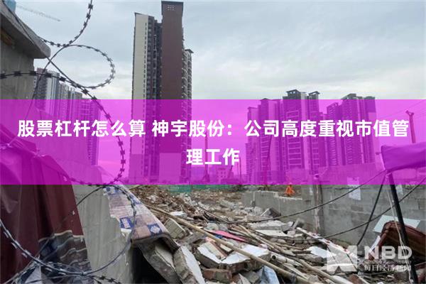 股票杠杆怎么算 神宇股份：公司高度重视市值管理工作