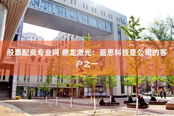 股票配资专业网 德龙激光：蓝思科技是公司的客户之一