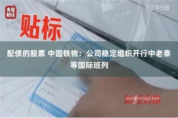 配债的股票 中国铁物：公司稳定组织开行中老泰等国际班列