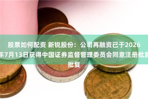股票如何配资 新锐股份：公司再融资已于2026年7月13日获得中国证券监督管理委员会同意注册批复