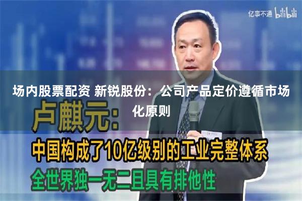 场内股票配资 新锐股份：公司产品定价遵循市场化原则