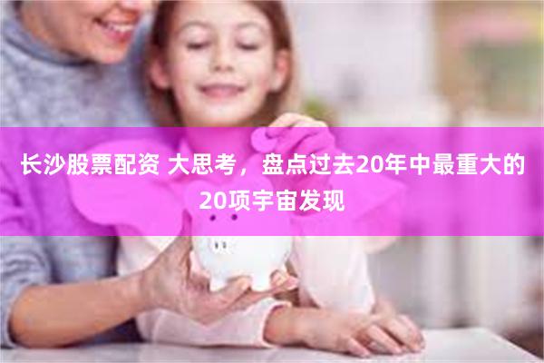 长沙股票配资 大思考，盘点过去20年中最重大的20项宇宙发现