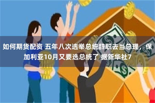 如何期货配资 五年八次选举总统辞职去当总理，保加利亚10月又要选总统了 据新华社7