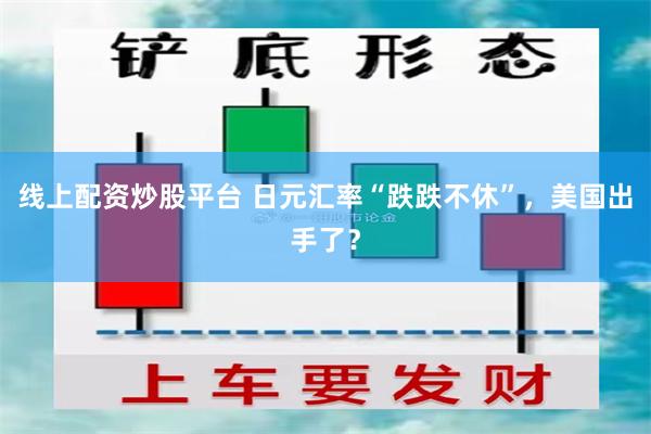 线上配资炒股平台 日元汇率“跌跌不休”，美国出手了？