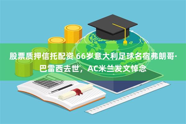 股票质押信托配资 66岁意大利足球名宿弗朗哥·巴雷西去世，AC米兰发文悼念