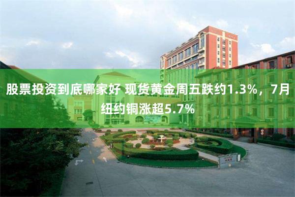 股票投资到底哪家好 现货黄金周五跌约1.3%，7月纽约铜涨超5.7%